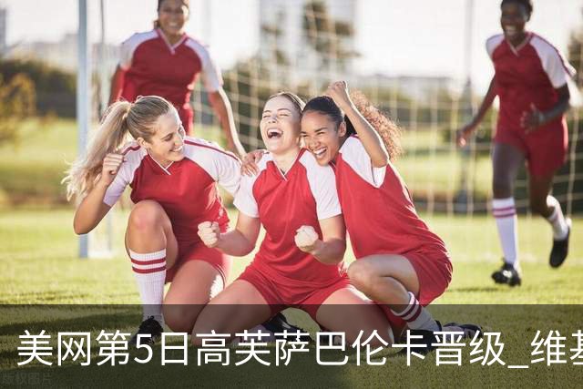 美网第5日高芙萨巴伦卡晋级 维基奇将再战郑钦文